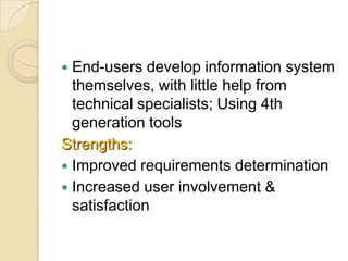  End-users develop information system
  themselves, with little help from
  technical specialists; Using 4th
  generation tools
Strengths:
 Improved requirements determination
 Increased user involvement &
  satisfaction
 