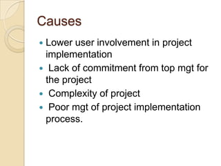 Causes
Lower user involvement in project
 implementation
 Lack of commitment from top mgt for
 the project
 Complexity of project
 Poor mgt of project implementation
 process.
 