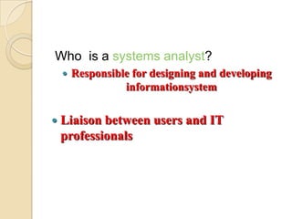Who is a systems analyst?
       Responsible for designing and developing
                  informationsystem

   Liaison between users and IT
    professionals
 