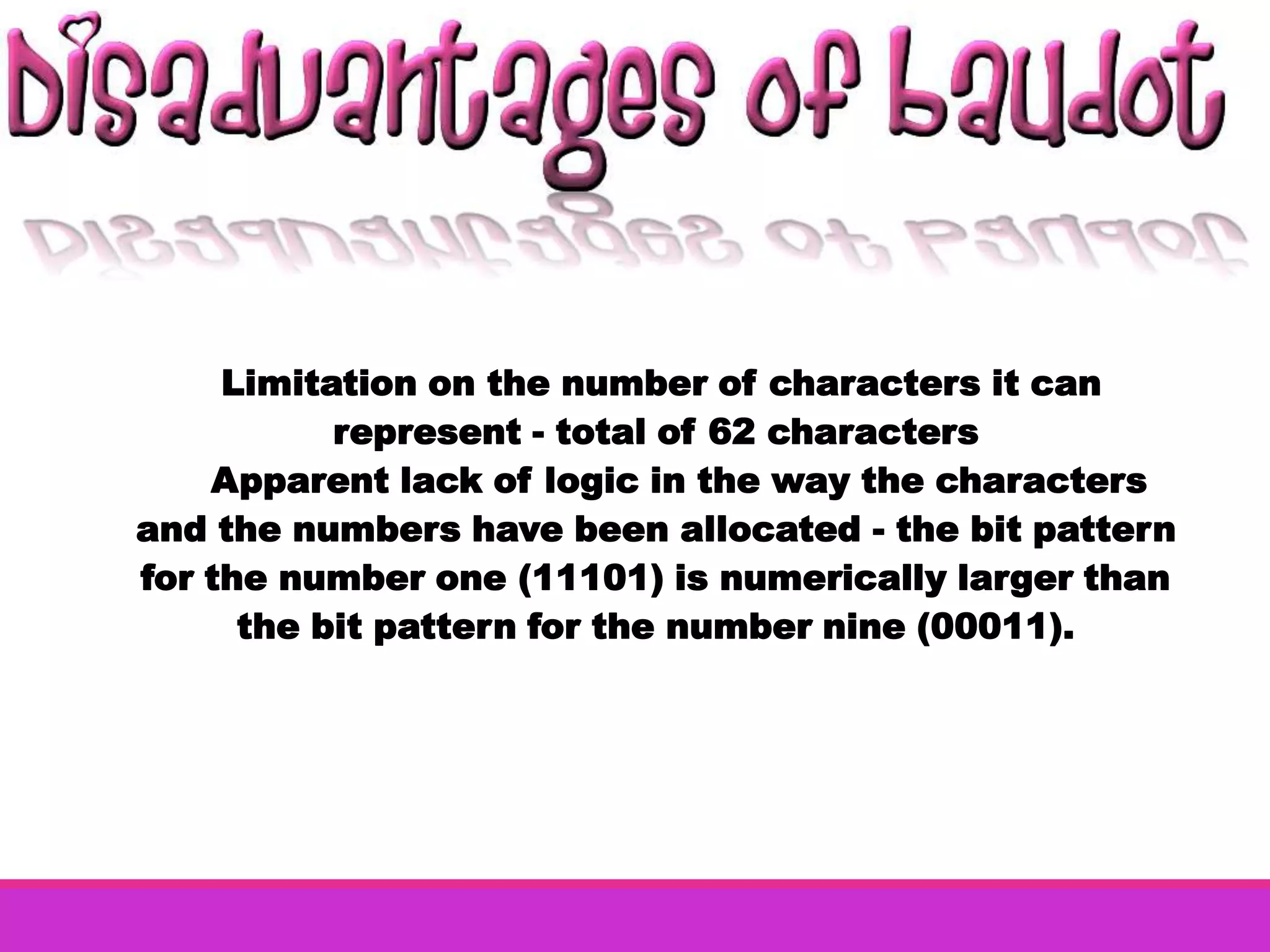 Limitation on the number of characters it can
           represent - total of 62 characters
    Apparent lack of logic in the way the characters
and the numbers have been allocated - the bit pattern
for the number one (11101) is numerically larger than
      the bit pattern for the number nine (00011).
 