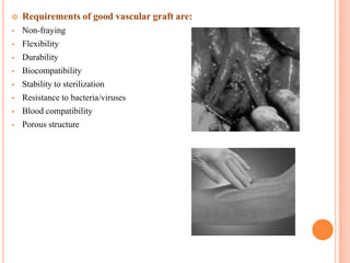    Requirements of good vascular graft are:
   Non-fraying
   Flexibility
   Durability
   Biocompatibility
   Stability to sterilization
   Resistance to bacteria/viruses
   Blood compatibility
   Porous structure
 