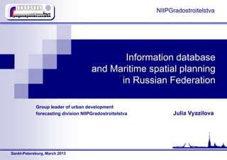 NIIPGradostroitelstva




                                            Information database
                                     and Maritime spatial planning
                                           in Russian Federation

            Group leader of urban development
            forecasting division NIIPGradostroitelstva         Julia Vyazilova




Sankt-Petersburg, March 2013
 