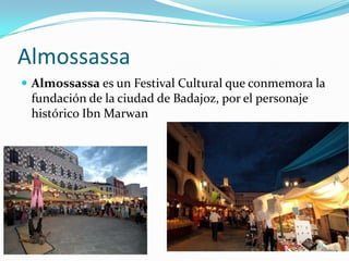 Almossassa
Almossassa es un Festival Cultural que conmemora la
fundación de la ciudad de Badajoz, por el personaje
histórico Ibn Marwan