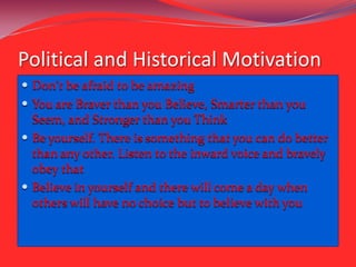 Political and Historical Motivation
 Don't be afraid to be amazing
 You are Braver than you Believe, Smarter than you
  Seem, and Stronger than you Think
 Be yourself. There is something that you can do better
  than any other. Listen to the inward voice and bravely
  obey that
 Believe in yourself and there will come a day when
  others will have no choice but to believe with you
 