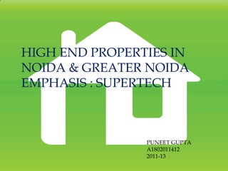 HIGH END PROPERTIES IN
NOIDA & GREATER NOIDA
EMPHASIS : SUPERTECH


                MADE BY:
                PUNEET GUPTA
                A1802011412
                2011-13
 