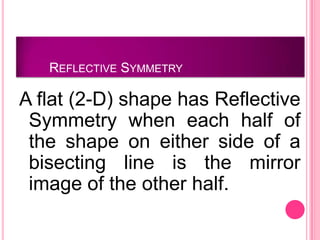 REFLECTIVE SYMMETRY

A flat (2-D) shape has Reflective
 Symmetry when each half of
 the shape on either side of a
 bisecting line is the mirror
 image of the other half.
 