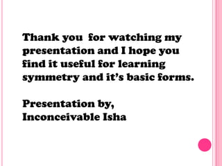 Thank you for watching my
presentation and I hope you
find it useful for learning
symmetry and it’s basic forms.

Presentation by,
Inconceivable Isha
 