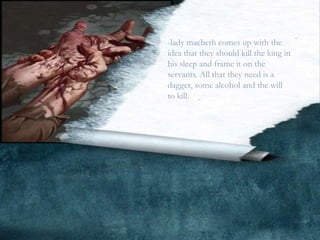 -lady macbeth comes up with the
idea that they should kill the king in
his sleep and frame it on the
servants. All that they need is a
dagger, some alcohol and the will
to kill.
 