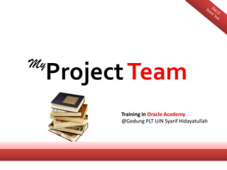 My
 Project Team
       Training in Oracle Academy
       @Gedung PLT UIN Syarif Hidayatullah
 