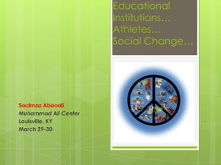 Educational
                      Institutions…
                      Athletes…
                      Social Change…




Soolmaz Abooali
Muhammad Ali Center
Louisville, KY
March 29-30
 