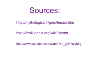 Sources:
http://mythologica.fr/grec/hector.htm

http://fr.wikipedia.org/wiki/Hector

http://www.youtube.com/watch?v=_ygRholyh5g
 