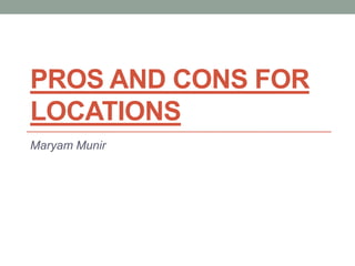 PROS AND CONS FOR
LOCATIONS
Maryam Munir
 