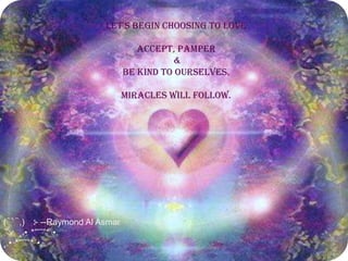 let's begin choosing to love

                                 accept, pamper
                                        &
                              be kind to ourselves.

                              Miracles will follow.




(⁀‵⁀,) ⊱ --Raymond Al Asmar
.`⋎ ¸.• *”˜˜”* •.
¸.• *”˜˜”* •.
 