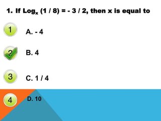 1. If Logx (1 / 8) = - 3 / 2, then x is equal to
A. - 4
C. 1 / 4
B. 4
D. 10
 