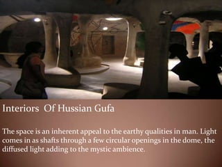 Interiors Of Hussian Gufa
The space is an inherent appeal to the earthy qualities in man. Light
comes in as shafts through a few circular openings in the dome, the
diffused light adding to the mystic ambience.
 