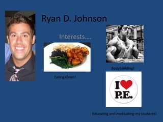 Ryan D. Johnson
Interests….
Bodybuilding!
Eating Clean!
Educating and motivating my students!
 
