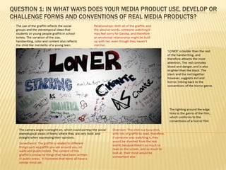 QUESTION 1: IN WHAT WAYS DOES YOUR MEDIA PRODUCT USE, DEVELOP OR
CHALLENGE FORMS AND CONVENTIONS OF REAL MEDIA PRODUCTS?
 