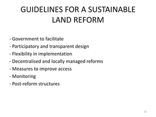 GUIDELINES FOR A SUSTAINABLE
LAND REFORM
- Government to facilitate
- Participatory and transparent design
- Flexibility in implementation
- Decentralised and locally managed reforms
- Measures to improve access
- Monitoring
- Post-reform structures
10
 