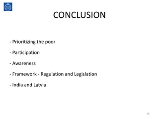 CONCLUSION
- Prioritizing the poor
- Participation
- Awareness
- Framework - Regulation and Legislation
- India and Latvia
16
 