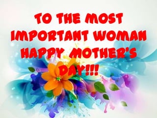 To the most
important woman
Happy Mother’s
Day!!!
 