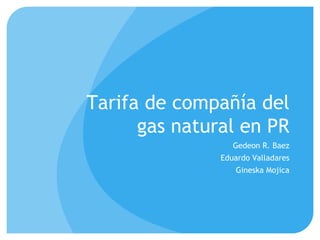 Tarifa de compañía del
gas natural en PR
Gedeon R. Baez
Eduardo Valladares
Gineska Mojica
 
