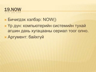 19.NOW
 Бичигдэх хэлбэр: NOW()
 Үр дүн: компьютерийн системийн тухай
агшин дахь хугацааны сериал тоог олно.
 Аргумент: байхгүй
 