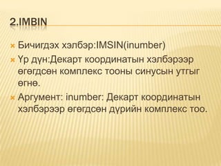 2.IMBIN
 Бичигдэх хэлбэр:IMSIN(inumber)
 Үр дүн:Декарт координатын хэлбэрээр
өгөгдсөн комплекс тооны синусын утгыг
өгнө.
 Аргумент: inumber: Декарт координатын
хэлбэрээр өгөгдсөн дүрийн комплекс тоо.
 