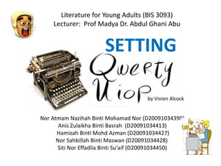 Nor Atmam Nazihah Binti Mohamad Nor (D20091034398)
Anis Zulaikha Binti Basrah (D20091034413)
Hamizah Binti Mohd Azman (D20091034427)
Nor Sahbillah Binti Maswan (D20091034428)
Siti Nor Effadila Binti Su‘aif (D20091034450)
Literature for Young Adults (BIS 3093)
Lecturer: Prof Madya Dr. Abdul Ghani Abu
by Vivien Alcock
SETTING
 