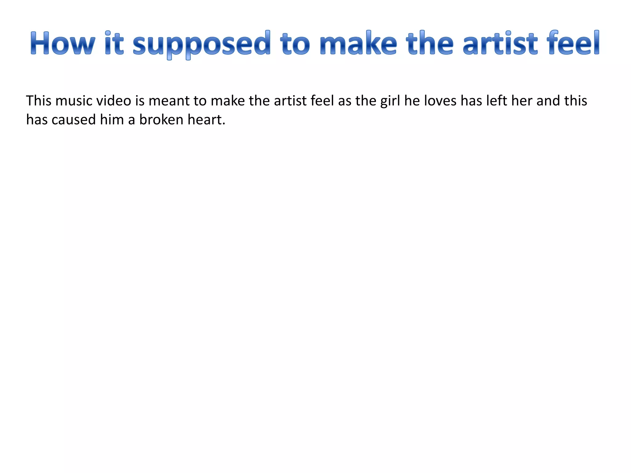 This music video is meant to make the artist feel as the girl he loves has left her and this
has caused him a broken heart.
 