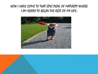 NOW I HAVE COME TO THAT EPIC PEAK OF MATURITY WHERE
I AM READY TO BEGIN THE REST OF MY LIFE.
 