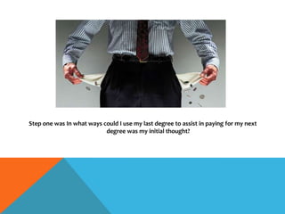 Step one was In what ways could I use my last degree to assist in paying for my next
degree was my initial thought?
 