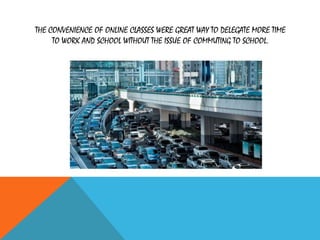 THE CONVENIENCE OF ONLINE CLASSES WERE GREAT WAY TO DELEGATE MORE TIME
TO WORK AND SCHOOL WITHOUT THE ISSUE OF COMMUTING TO SCHOOL.
 