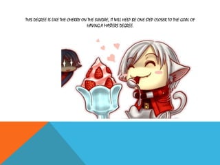 THIS DEGREE IS LIKE THE CHERRY ON THE SUNDAE, IT WILL HELP BE ONE STEP CLOSER TO THE GOAL OF
HAVING A MASTERS DEGREE.
 