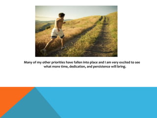 Many of my other priorities have fallen into place and I am very excited to see
what more time, dedication, and persistence will bring.
 