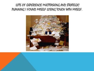 LOTS OF EXPERIENCE MULTITASKING AND STRATEGIC
PLANNING I FOUND MYSELF LOSING TOUCH WITH MYSELF.
 