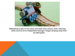 Attempting to take on too many new tasks from school, work, interning,
basic survival of an independent teenager I began straying away from
my ideal goals.
 