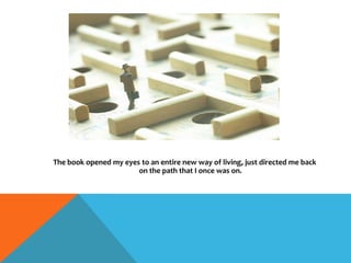 The book opened my eyes to an entire new way of living, just directed me back
on the path that I once was on.
 