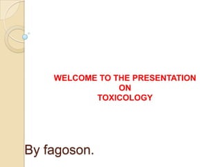 By fagoson.
WELCOME TO THE PRESENTATION
ON
TOXICOLOGY
 