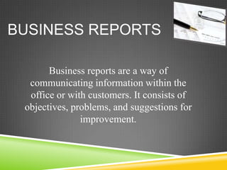 Business reports are a way of
communicating information within the
office or with customers. It consists of
objectives, problems, and suggestions for
improvement.
BUSINESS REPORTS
 