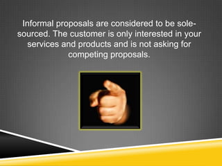 Informal proposals are considered to be sole-
sourced. The customer is only interested in your
services and products and is not asking for
competing proposals.
 