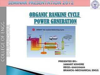 ORGANIC RANKINE CYCLE
POWER GRNERATION
PRESENTED BY:-
SAMANT KISHORE
REGD:-0901219009
BRANCH:-MECHANICAL ENGG
 