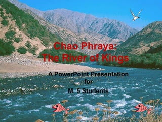 Chao Phraya:
The River of Kings
A PowerPoint Presentation
for
M. 5 Students
 