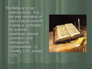 The Bible is not anThe Bible is not an
ordinary book. It isordinary book. It is
the only revelation ofthe only revelation of
God’s nature and will;God’s nature and will;
it alone is “profitableit alone is “profitable
for doctrinefor doctrine
(teaching), reproof,(teaching), reproof,
correction, andcorrection, and
instruction ininstruction in
righteousness.” (2righteousness.” (2
Timothy 3:15; JamesTimothy 3:15; James
1:21)1:21)
 