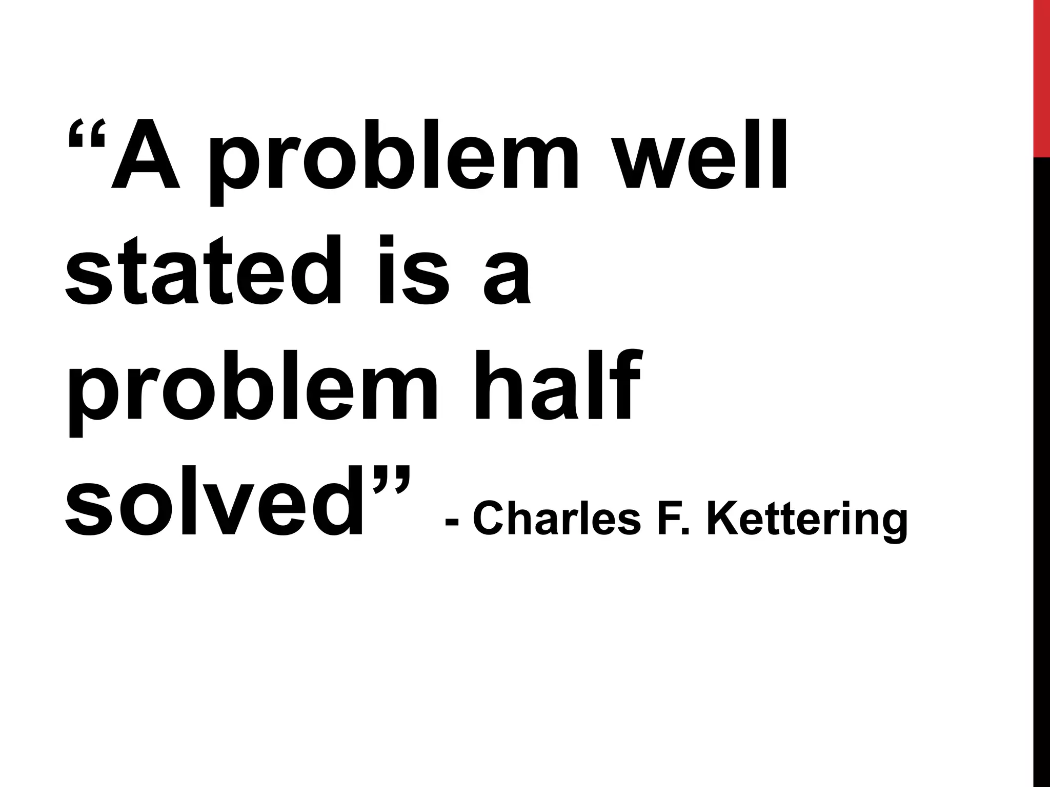 “A problem well
stated is a
problem half
solved” - Charles F. Kettering
 
