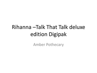 Rihanna –Talk That Talk deluxe
edition Digipak
Amber Pothecary
 