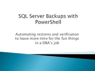 Automating restores and verification
to leave more time for the fun things
in a DBA’s job
 