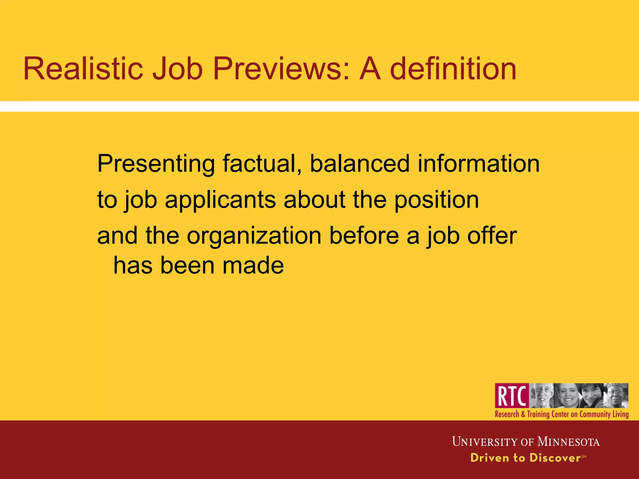 Realistic Job Previews: A definition
Presenting factual, balanced information
to job applicants about the position
and the organization before a job offer
has been made
 