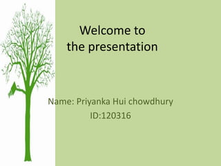 Welcome to
the presentation
Name: Priyanka Hui chowdhury
ID:120316
 