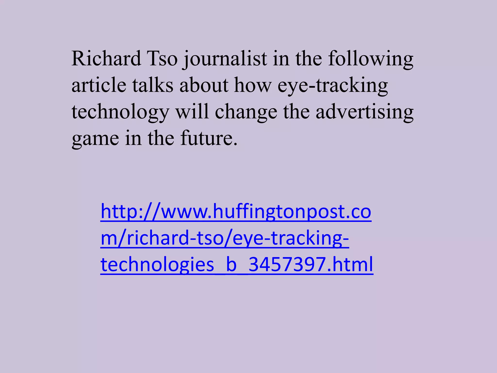 Richard Tso journalist in the following
article talks about how eye-tracking
technology will change the advertising
game in the future.
http://www.huffingtonpost.co
m/richard-tso/eye-tracking-
technologies_b_3457397.html
 