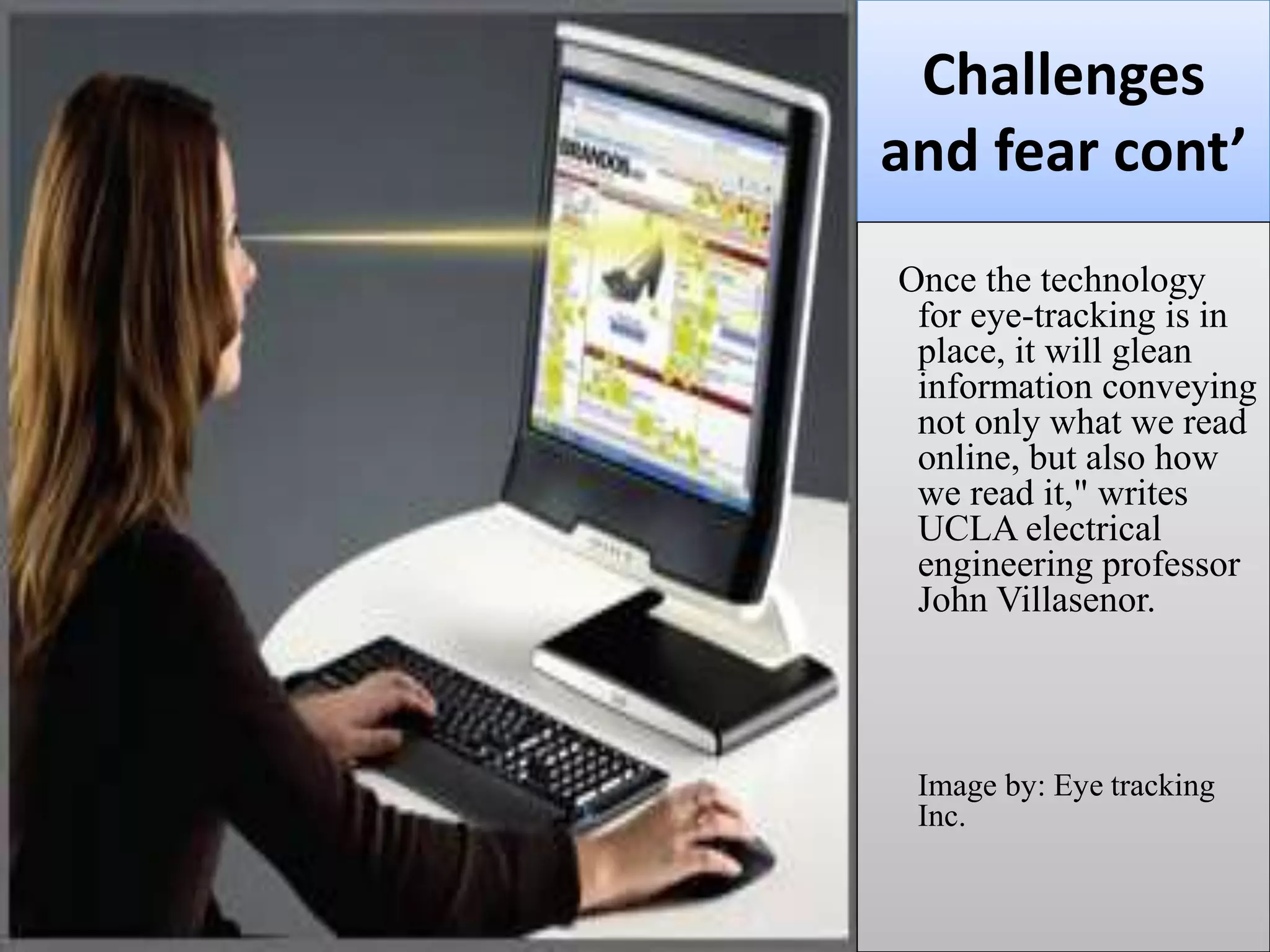Challenges
and fear cont’
Once the technology
for eye-tracking is in
place, it will glean
information conveying
not only what we read
online, but also how
we read it," writes
UCLA electrical
engineering professor
John Villasenor.
Image by: Eye tracking
Inc.
 